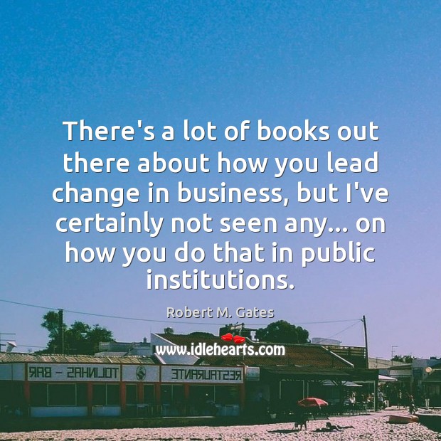 There’s a lot of books out there about how you lead change Robert M. Gates Picture Quote
