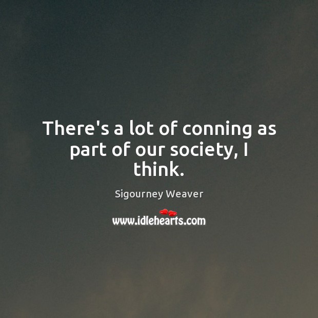 There’s a lot of conning as part of our society, I think. Sigourney Weaver Picture Quote