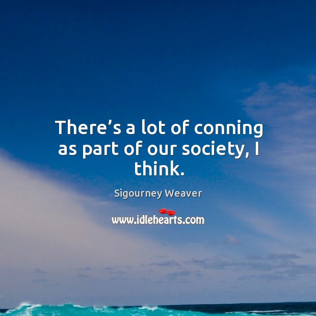 There’s a lot of conning as part of our society, I think. Sigourney Weaver Picture Quote
