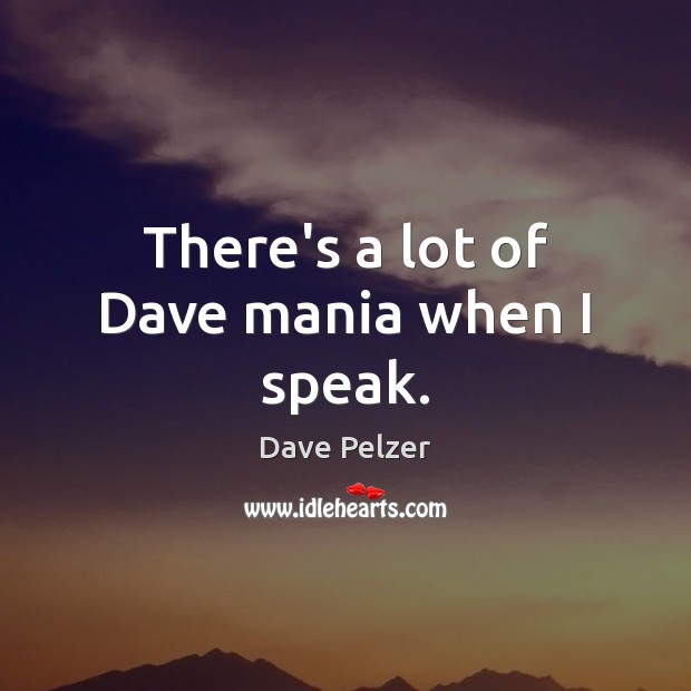 There’s a lot of Dave mania when I speak. Image