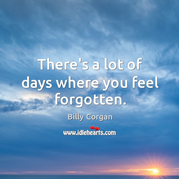 There’s a lot of days where you feel forgotten. Billy Corgan Picture Quote