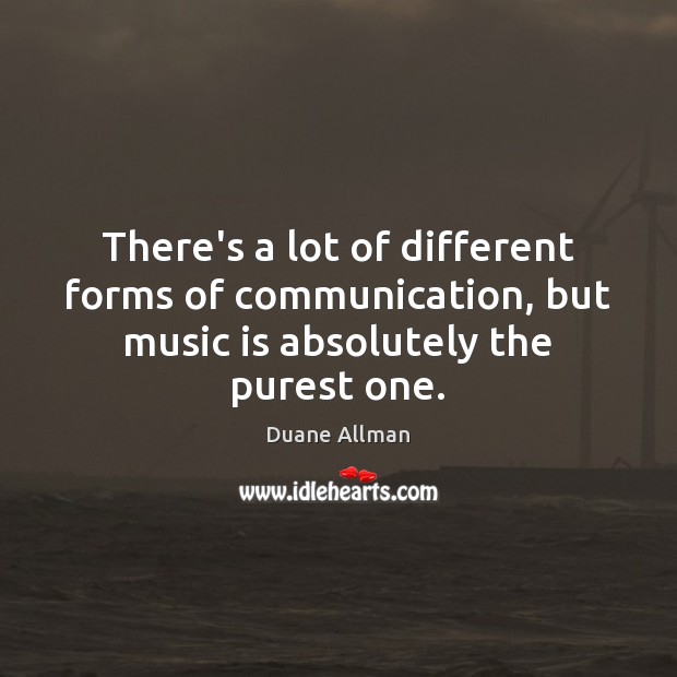 There’s a lot of different forms of communication, but music is absolutely the purest one. Duane Allman Picture Quote