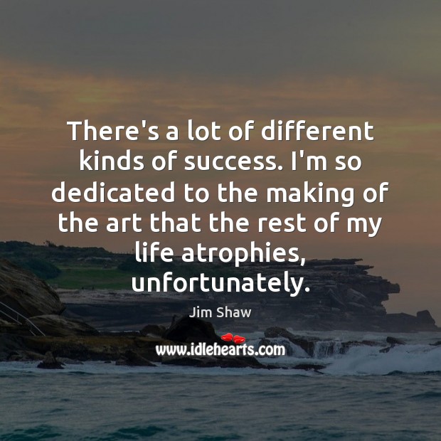 There’s a lot of different kinds of success. I’m so dedicated to Jim Shaw Picture Quote