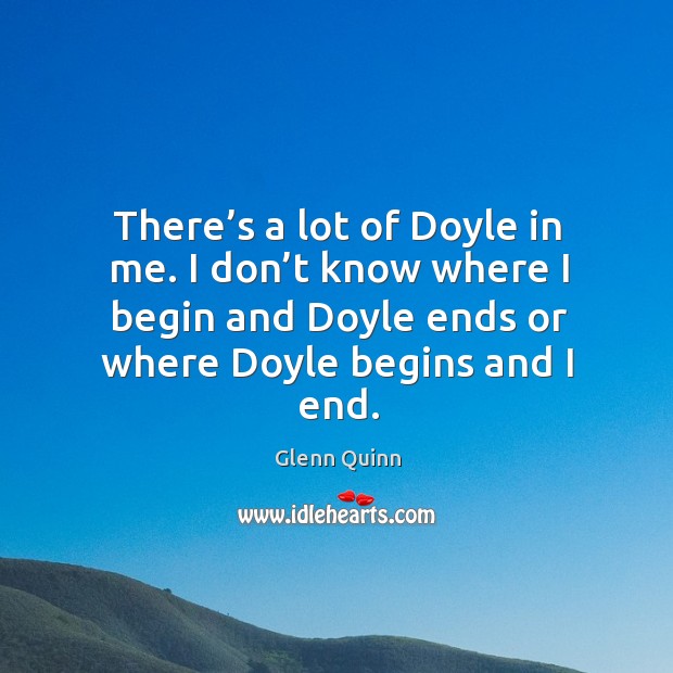 There’s a lot of doyle in me. I don’t know where I begin and doyle ends or where doyle begins and I end. Glenn Quinn Picture Quote