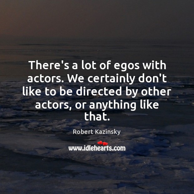 There’s a lot of egos with actors. We certainly don’t like to Robert Kazinsky Picture Quote