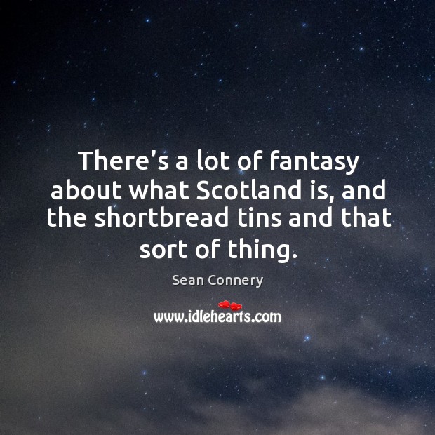 There’s a lot of fantasy about what scotland is, and the shortbread tins and that sort of thing. Image