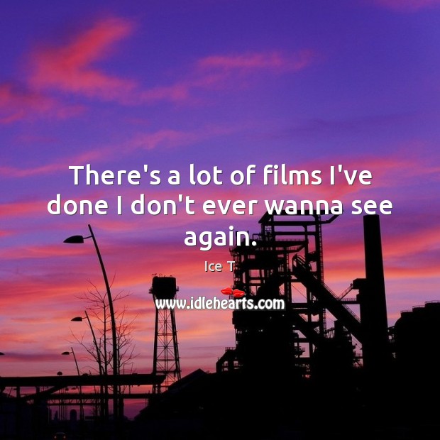 There’s a lot of films I’ve done I don’t ever wanna see again. Ice T Picture Quote