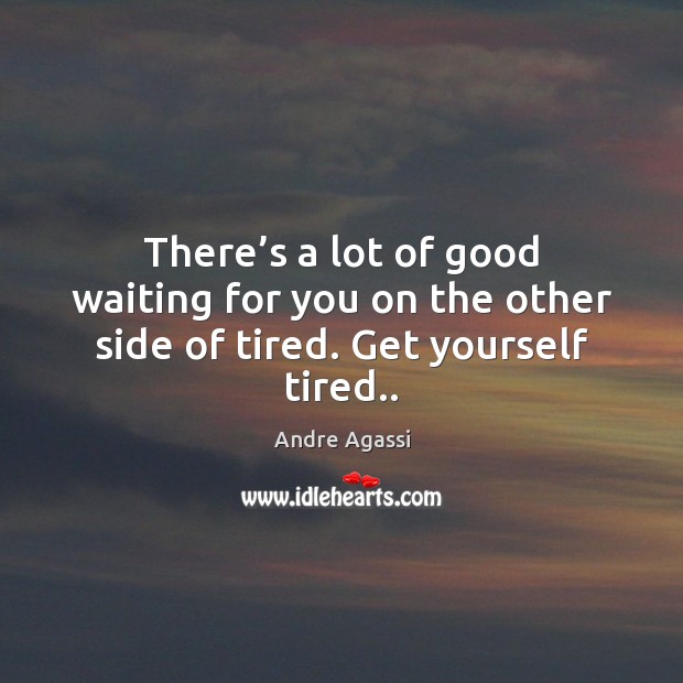 There’s a lot of good waiting for you on the other side of tired. Get yourself tired.. Andre Agassi Picture Quote
