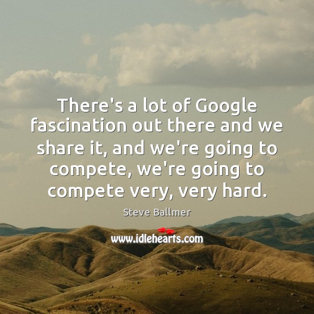 There’s a lot of Google fascination out there and we share it, Steve Ballmer Picture Quote