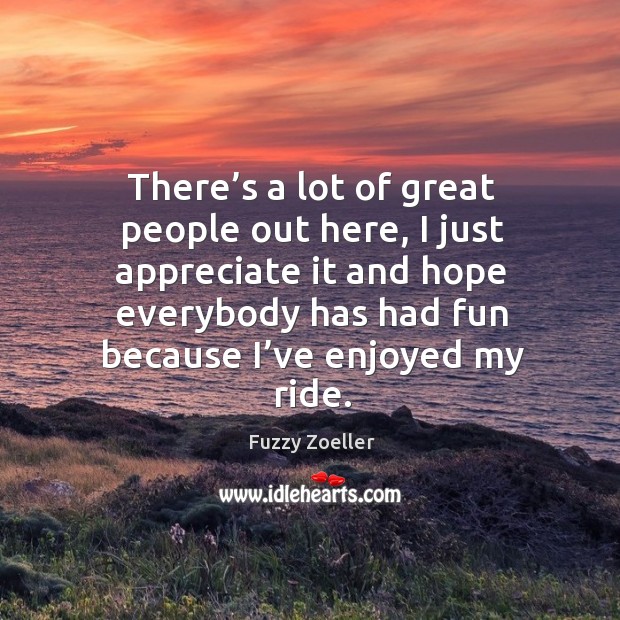 There’s a lot of great people out here, I just appreciate it and hope everybody has had fun because I’ve enjoyed my ride. Fuzzy Zoeller Picture Quote