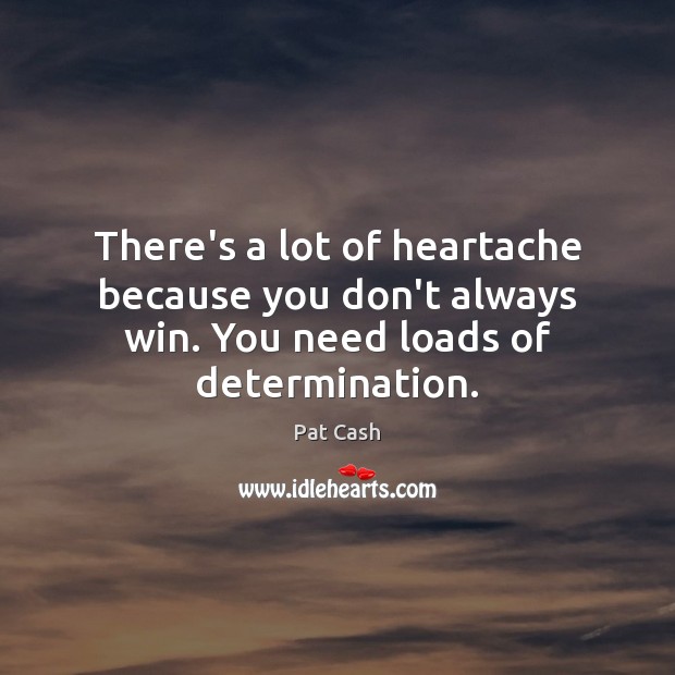 There’s a lot of heartache because you don’t always win. You need loads of determination. Image