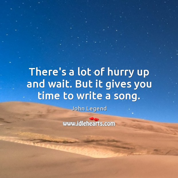 There’s a lot of hurry up and wait. But it gives you time to write a song. John Legend Picture Quote