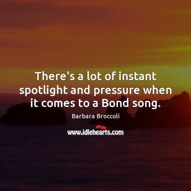 There’s a lot of instant spotlight and pressure when it comes to a Bond song. Barbara Broccoli Picture Quote