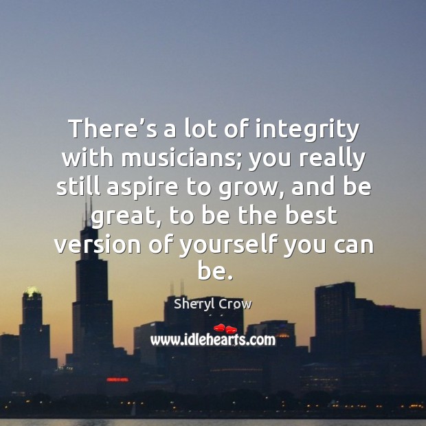 There’s a lot of integrity with musicians; you really still aspire to grow Sheryl Crow Picture Quote