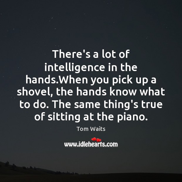 There’s a lot of intelligence in the hands.When you pick up Tom Waits Picture Quote