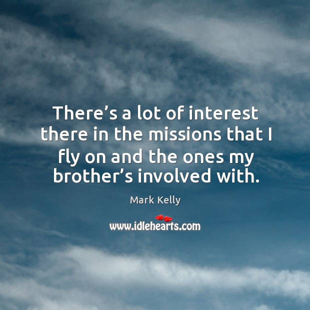 There’s a lot of interest there in the missions that I fly on and the ones my brother’s involved with. Mark Kelly Picture Quote