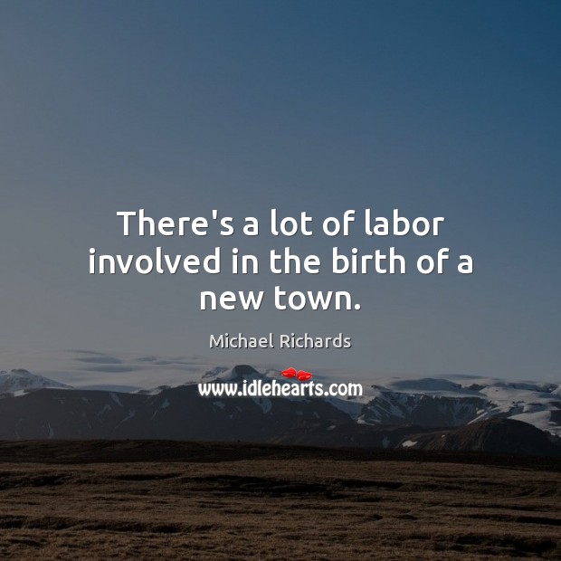 There’s a lot of labor involved in the birth of a new town. Michael Richards Picture Quote