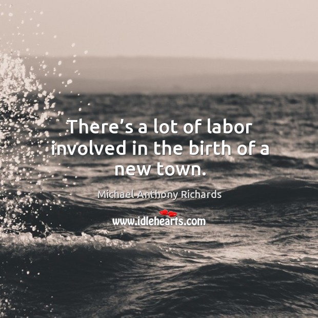 There’s a lot of labor involved in the birth of a new town. Michael Anthony Richards Picture Quote