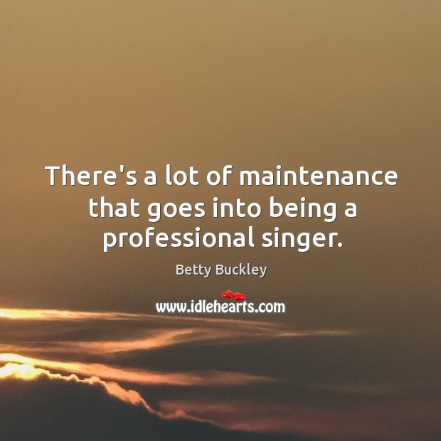 There’s a lot of maintenance that goes into being a professional singer. Betty Buckley Picture Quote