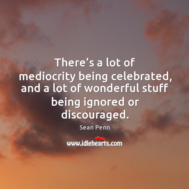 There’s a lot of mediocrity being celebrated, and a lot of wonderful stuff being ignored or discouraged. Sean Penn Picture Quote