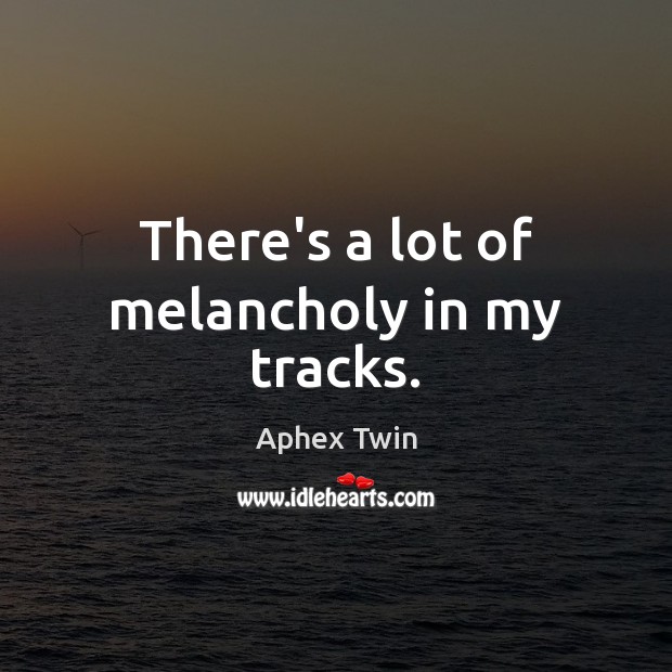 There’s a lot of melancholy in my tracks. Aphex Twin Picture Quote