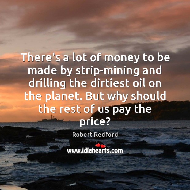 There’s a lot of money to be made by strip-mining and drilling Robert Redford Picture Quote