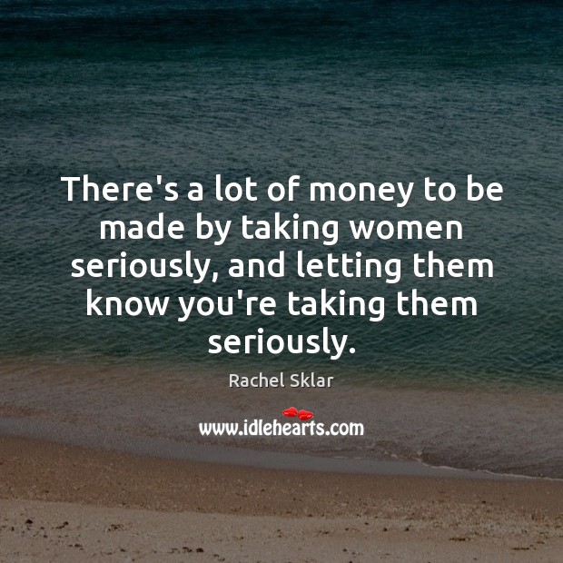 There’s a lot of money to be made by taking women seriously, Rachel Sklar Picture Quote