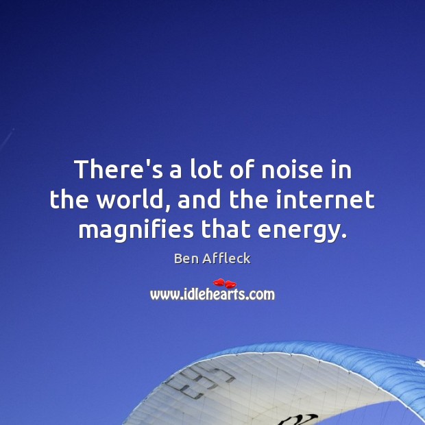 There’s a lot of noise in the world, and the internet magnifies that energy. Ben Affleck Picture Quote
