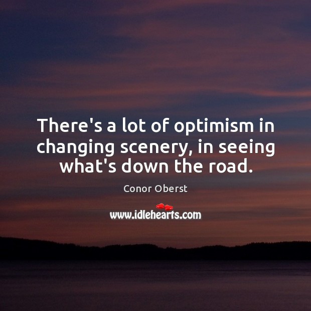 There’s a lot of optimism in changing scenery, in seeing what’s down the road. Conor Oberst Picture Quote