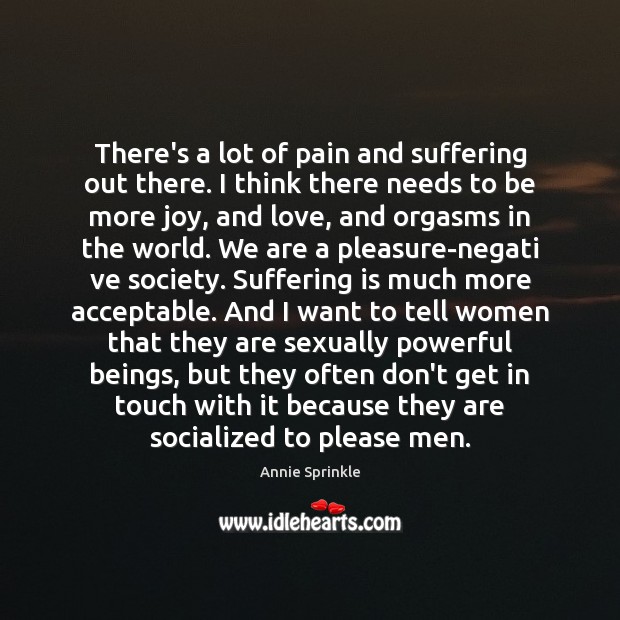There’s a lot of pain and suffering out there. I think there Annie Sprinkle Picture Quote