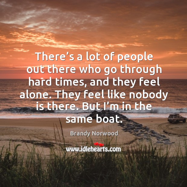 There’s a lot of people out there who go through hard times, and they feel alone. Image
