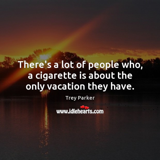 There’s a lot of people who, a cigarette is about the only vacation they have. Image