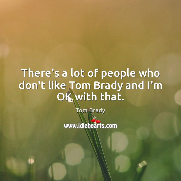 There’s a lot of people who don’t like Tom Brady and I’m OK with that. Tom Brady Picture Quote