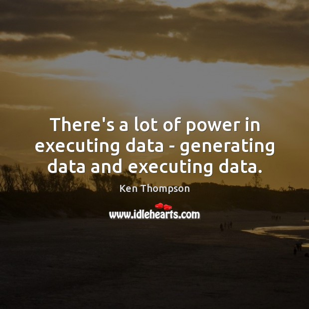 There’s a lot of power in executing data – generating data and executing data. Ken Thompson Picture Quote