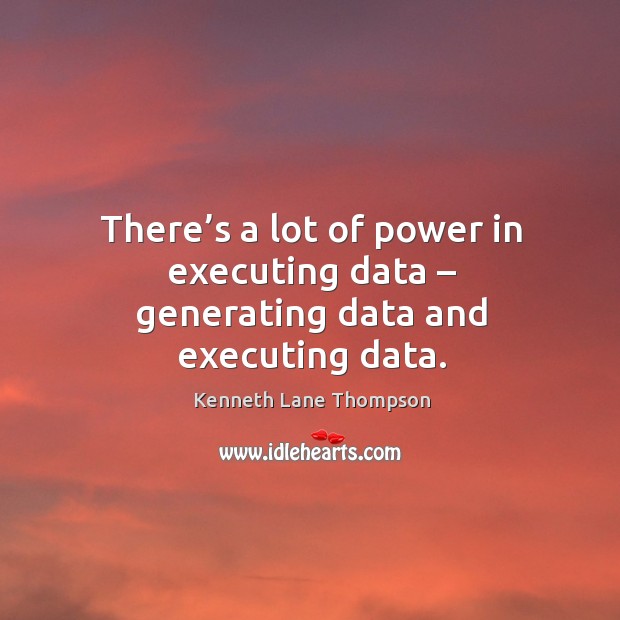 There’s a lot of power in executing data – generating data and executing data. Kenneth Lane Thompson Picture Quote