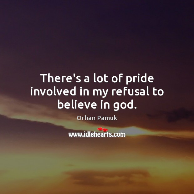 There’s a lot of pride involved in my refusal to believe in God. Orhan Pamuk Picture Quote
