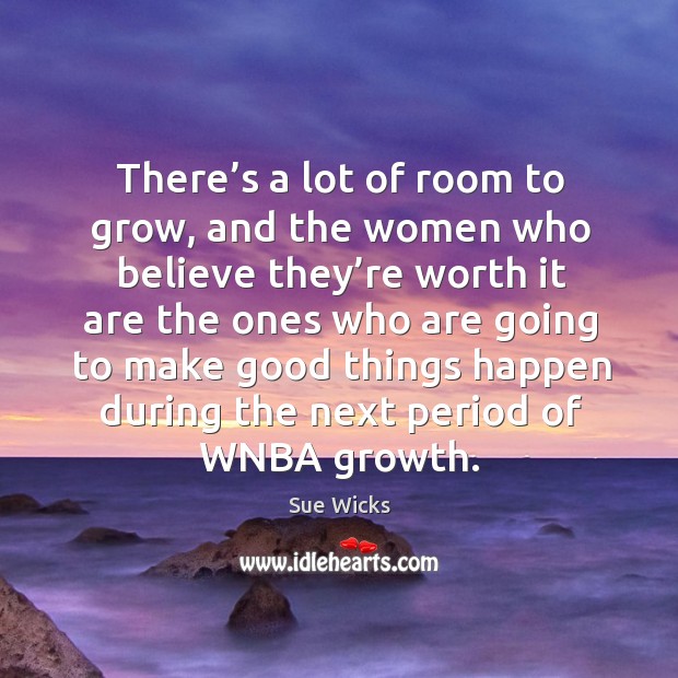 There’s a lot of room to grow, and the women who believe they’re worth it are the Sue Wicks Picture Quote