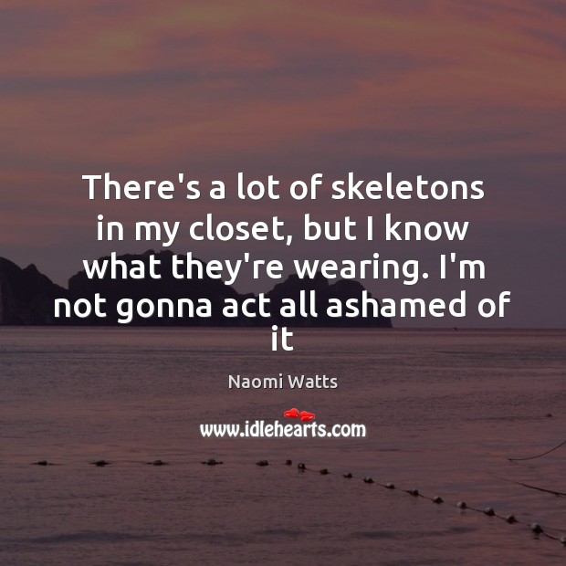 There’s a lot of skeletons in my closet, but I know what Naomi Watts Picture Quote