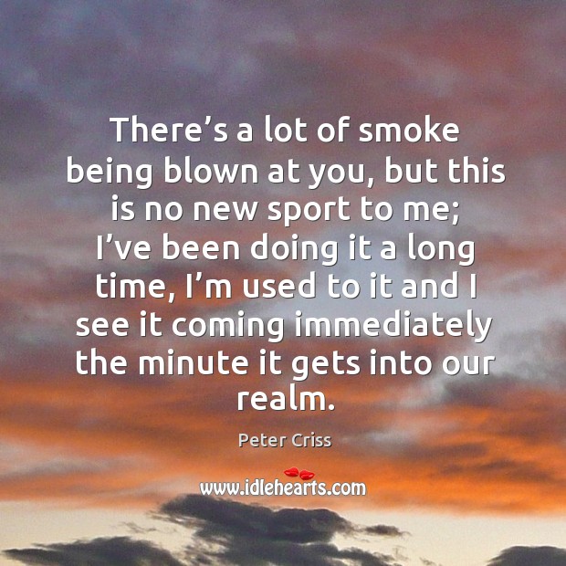 There’s a lot of smoke being blown at you, but this is no new sport to me Peter Criss Picture Quote