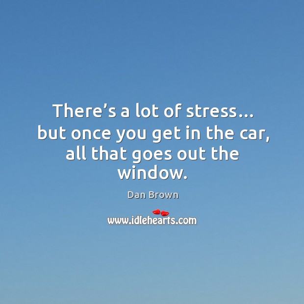 There’s a lot of stress… but once you get in the car, all that goes out the window. Image