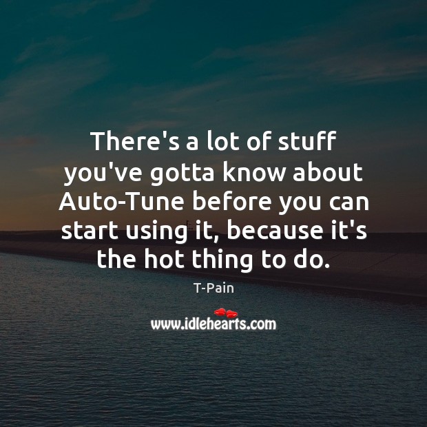 There’s a lot of stuff you’ve gotta know about Auto-Tune before you T-Pain Picture Quote