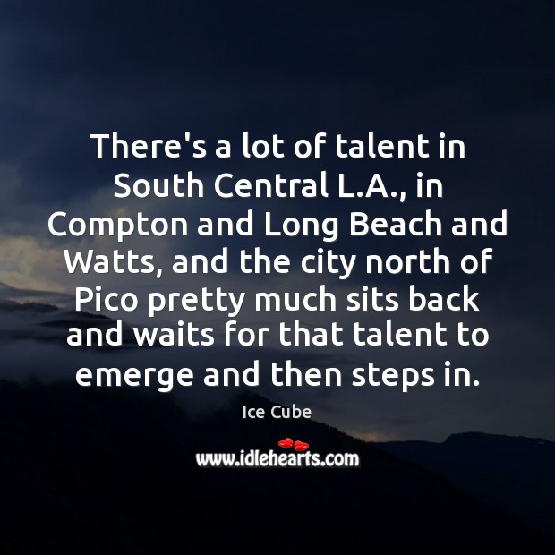 There’s a lot of talent in South Central L.A., in Compton Ice Cube Picture Quote