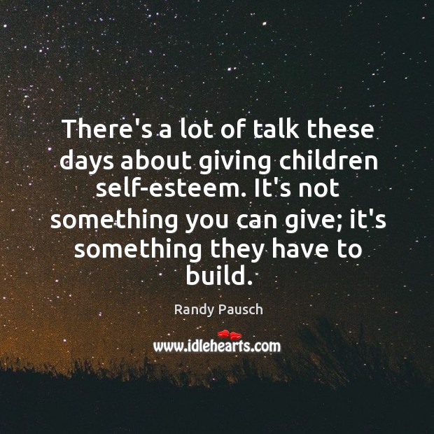 There’s a lot of talk these days about giving children self-esteem. It’s Randy Pausch Picture Quote