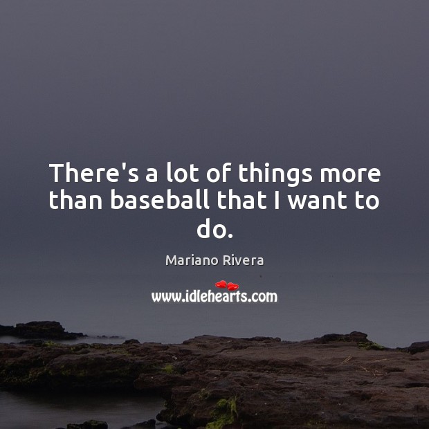 There’s a lot of things more than baseball that I want to do. Mariano Rivera Picture Quote