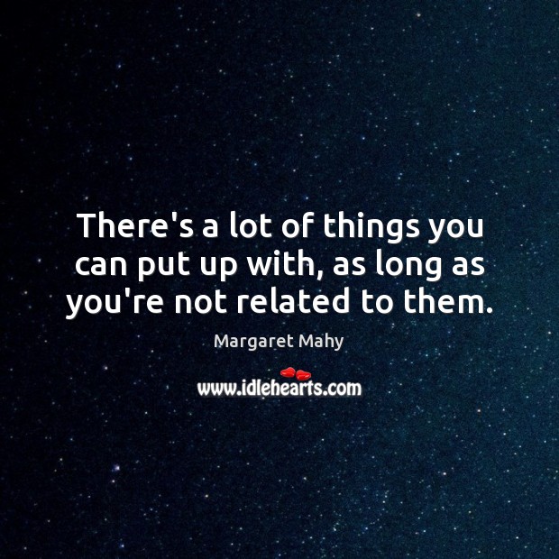 There’s a lot of things you can put up with, as long as you’re not related to them. Margaret Mahy Picture Quote