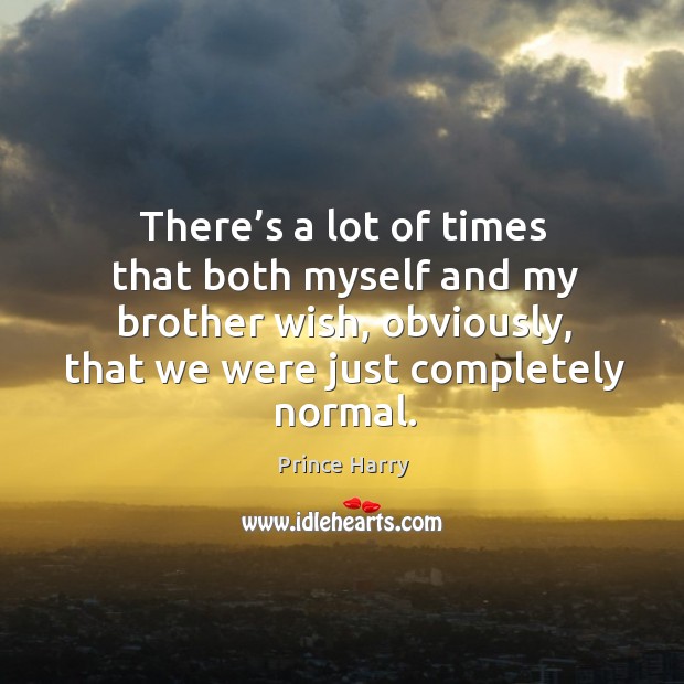 There’s a lot of times that both myself and my brother wish, obviously, that we were just completely normal. Image