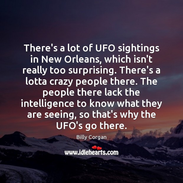 There’s a lot of UFO sightings in New Orleans, which isn’t really Billy Corgan Picture Quote