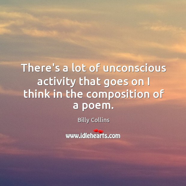 There’s a lot of unconscious activity that goes on I think in the composition of a poem. Billy Collins Picture Quote