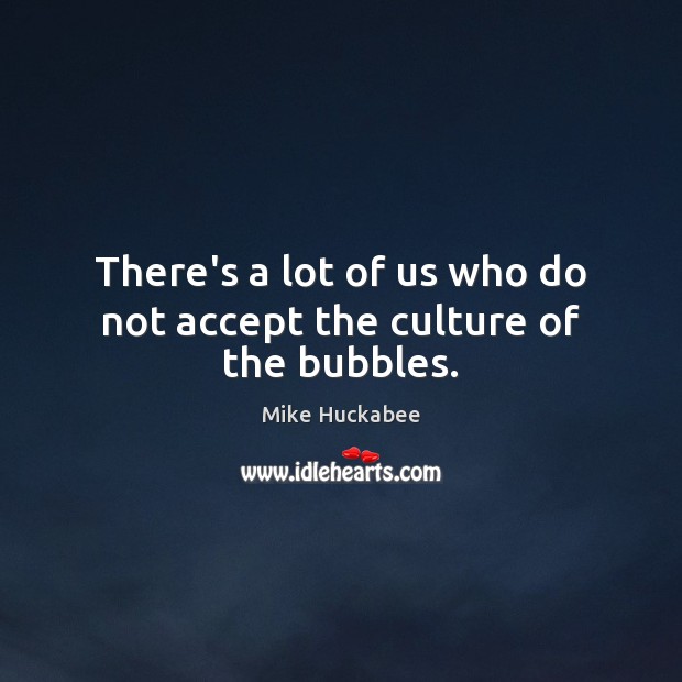 There’s a lot of us who do not accept the culture of the bubbles. Mike Huckabee Picture Quote