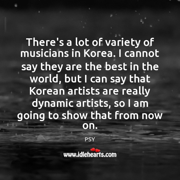 There’s a lot of variety of musicians in Korea. I cannot say PSY Picture Quote